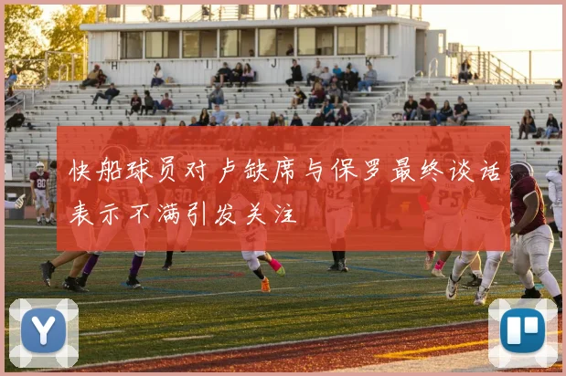 快船球员对卢缺席与保罗最终谈话表示不满引发关注
