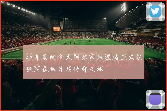 29年前的今天阿尔塞纳温格正式执教阿森纳开启传奇之旅
