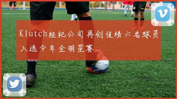 Klutch经纪公司再创佳绩六名球员入选今年全明星赛