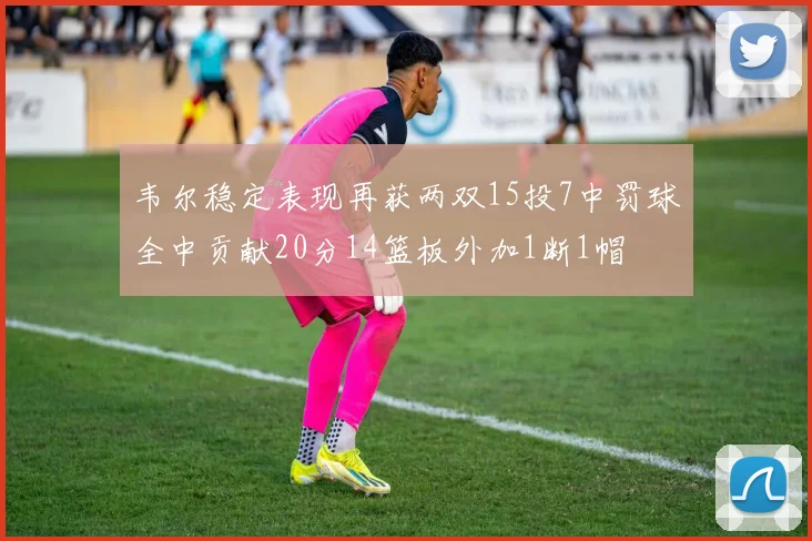 韦尔稳定表现再获两双15投7中罚球全中贡献20分14篮板外加1断1帽