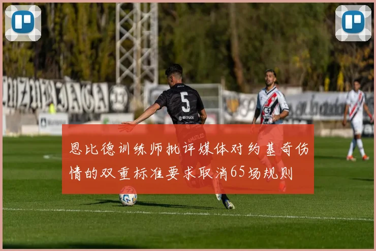 恩比德训练师批评媒体对约基奇伤情的双重标准要求取消65场规则