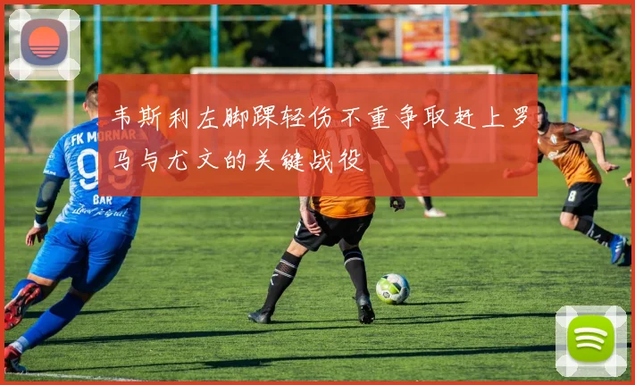 韦斯利左脚踝轻伤不重争取赶上罗马与尤文的关键战役