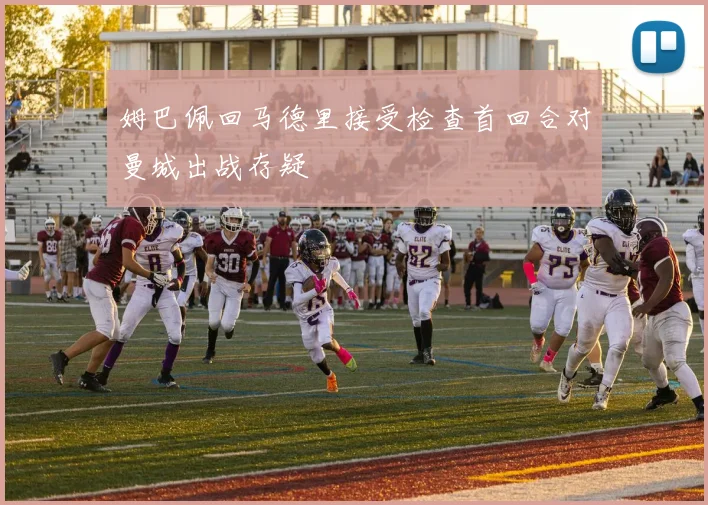 姆巴佩回马德里接受检查首回合对曼城出战存疑