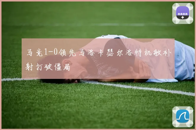 马竞1-0领先马洛卡瑟尔洛特机敏补射打破僵局