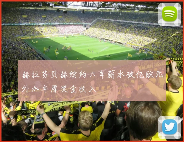 赫拉芬贝赫续约六年薪水破亿欧元外加丰厚奖金收入