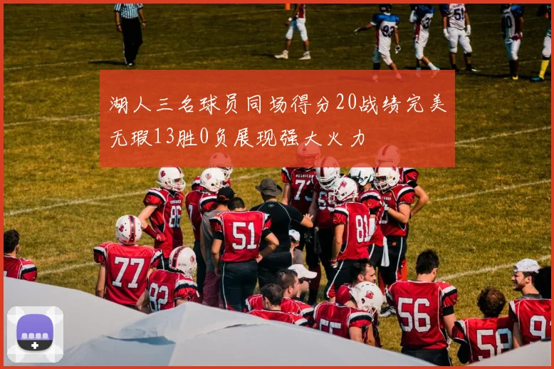 湖人三名球员同场得分20战绩完美无瑕13胜0负展现强大火力