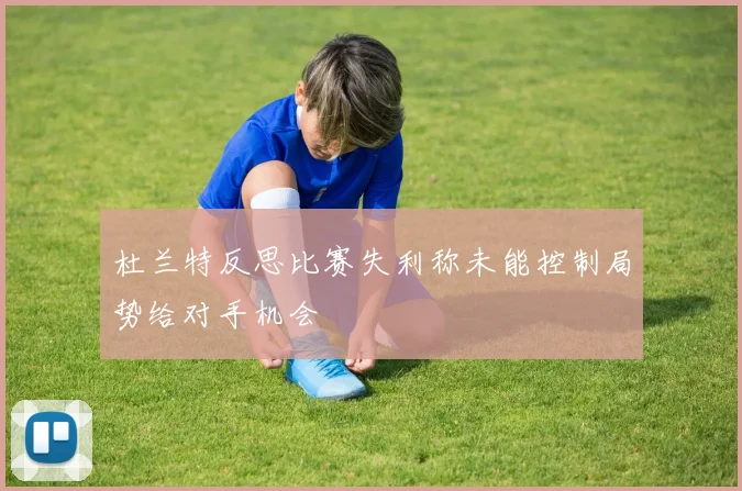 杜兰特反思比赛失利称未能控制局势给对手机会