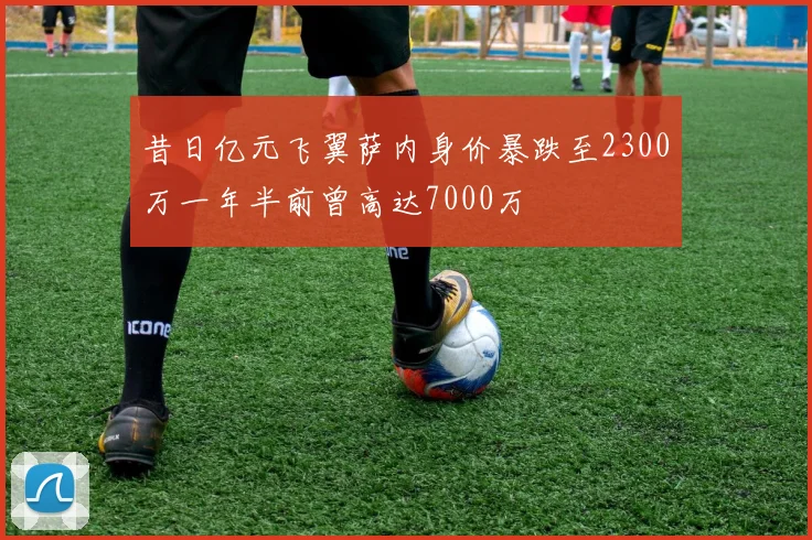 昔日亿元飞翼萨内身价暴跌至2300万一年半前曾高达7000万
