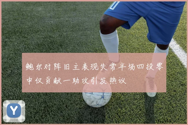 鲍尔对阵旧主表现失常半场四投零中仅贡献一助攻引发热议
