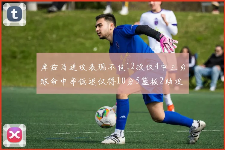 库兹马进攻表现不佳12投仅4中三分球命中率低迷仅得10分5篮板2助攻