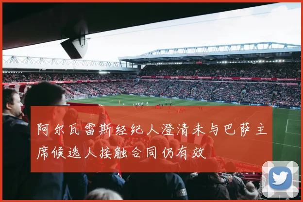 阿尔瓦雷斯经纪人澄清未与巴萨主席候选人接触合同仍有效