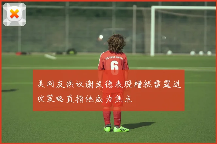美网友热议谢泼德表现糟糕雷霆进攻策略直指他成为焦点