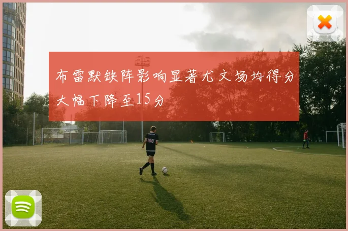 布雷默缺阵影响显著尤文场均得分大幅下降至15分