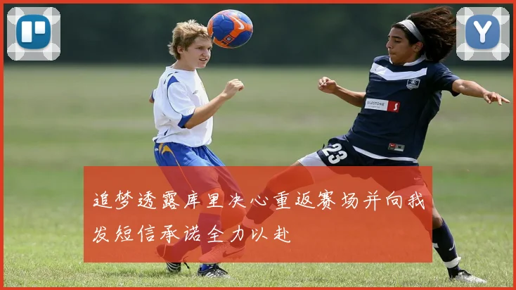 追梦透露库里决心重返赛场并向我发短信承诺全力以赴