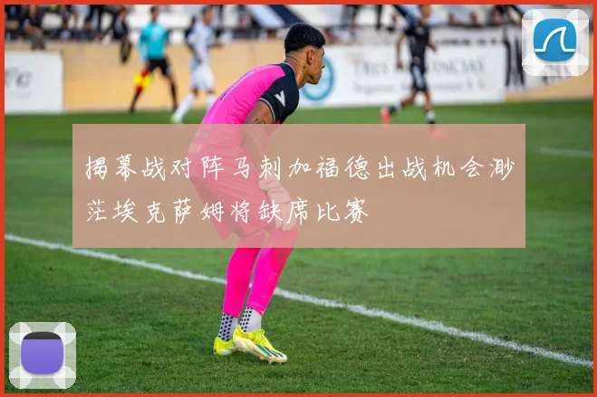 揭幕战对阵马刺加福德出战机会渺茫埃克萨姆将缺席比赛