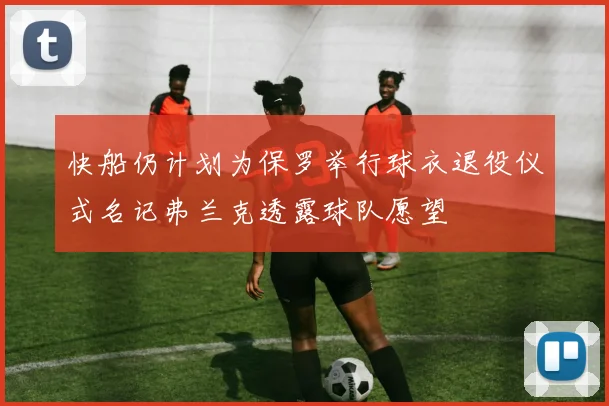 快船仍计划为保罗举行球衣退役仪式名记弗兰克透露球队愿望