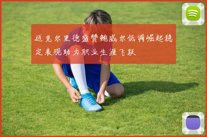 迈克尔里德盛赞鲍威尔低调崛起稳定表现助力职业生涯飞跃