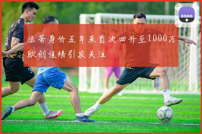 法蒂身价五年来首次回升至1000万欧创佳绩引发关注