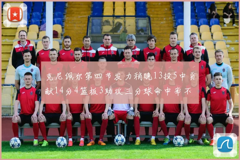 克尼佩尔第四节发力稍晚13投5中贡献14分4篮板3助攻三分球命中率不佳