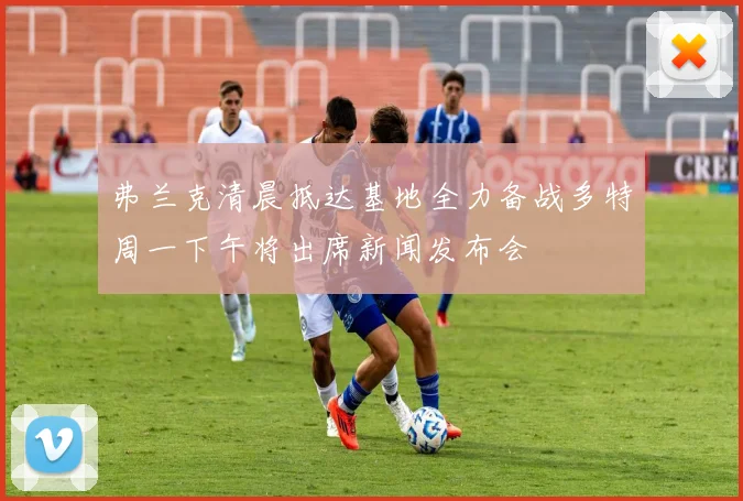 弗兰克清晨抵达基地全力备战多特周一下午将出席新闻发布会