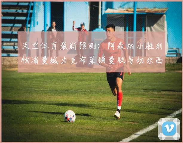 天空体育最新预测：阿森纳小胜利物浦曼城力克布莱顿曼联与切尔西握手言和