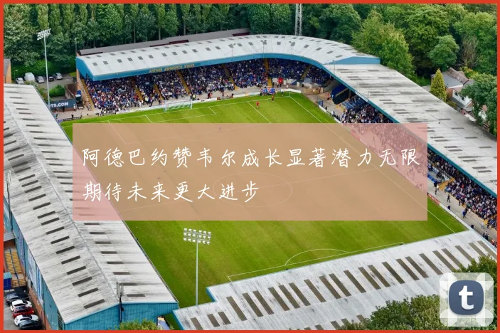 阿德巴约赞韦尔成长显著潜力无限期待未来更大进步