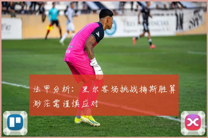 法甲分析：里尔客场挑战梅斯胜算渺茫需谨慎应对