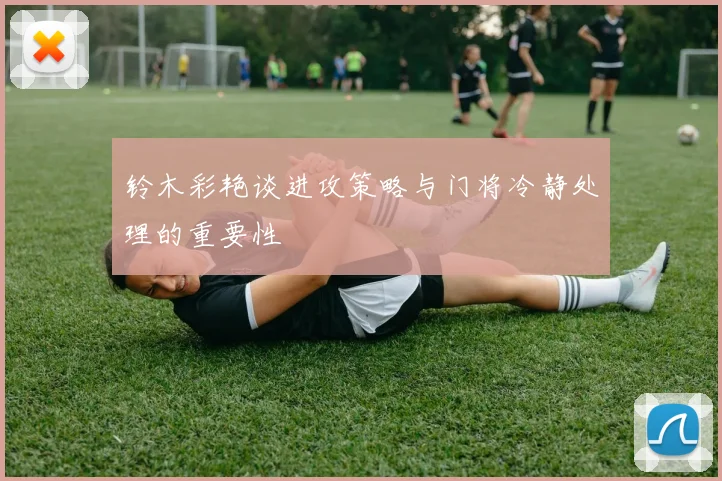 铃木彩艳谈进攻策略与门将冷静处理的重要性