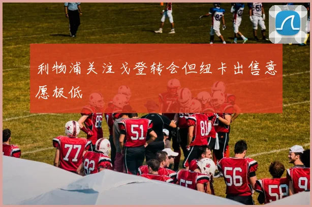 利物浦关注戈登转会但纽卡出售意愿极低
