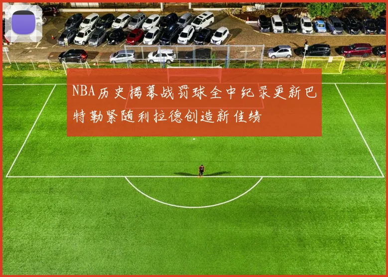 NBA历史揭幕战罚球全中纪录更新巴特勒紧随利拉德创造新佳绩