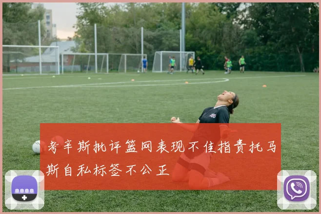 考辛斯批评篮网表现不佳指责托马斯自私标签不公正