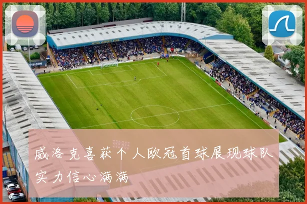 威洛克喜获个人欧冠首球展现球队实力信心满满