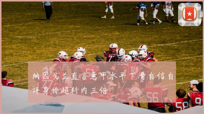 纳因戈兰直言意甲水平下滑自信自评身价超科内三倍