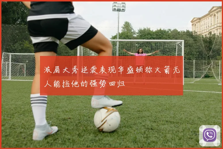浓眉大秀逆袭表现华盛顿称火箭无人能挡他的强势回归