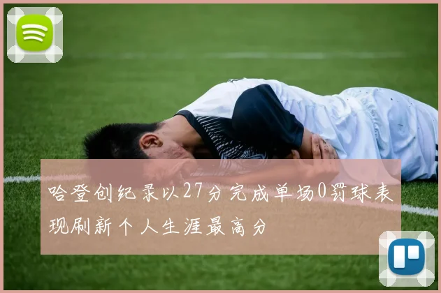 哈登创纪录以27分完成单场0罚球表现刷新个人生涯最高分
