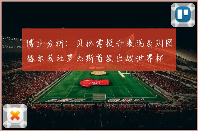 博主分析：贝林需提升表现否则图赫尔或让罗杰斯首发出战世界杯