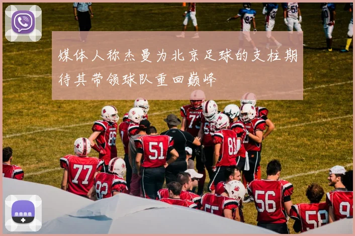 媒体人称杰曼为北京足球的支柱期待其带领球队重回巅峰