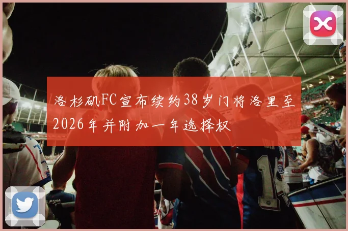 洛杉矶FC宣布续约38岁门将洛里至2026年并附加一年选择权