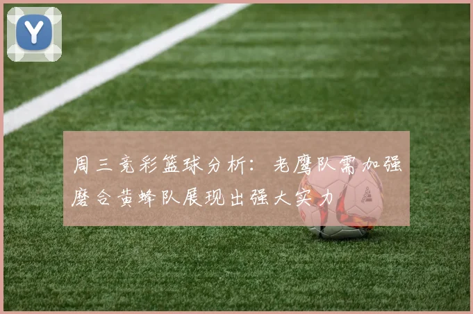 周三竞彩篮球分析：老鹰队需加强磨合黄蜂队展现出强大实力