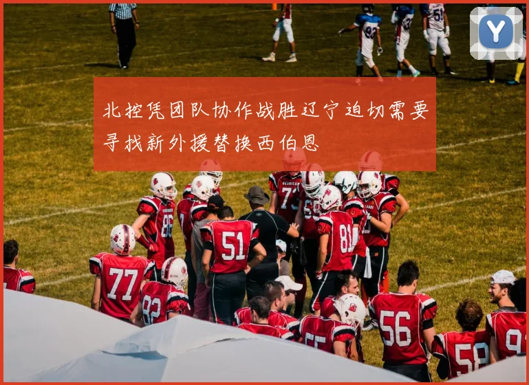 北控凭团队协作战胜辽宁迫切需要寻找新外援替换西伯恩