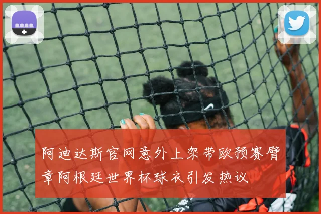 阿迪达斯官网意外上架带欧预赛臂章阿根廷世界杯球衣引发热议
