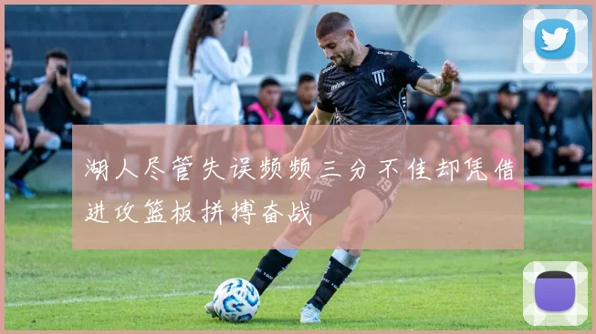 湖人尽管失误频频三分不佳却凭借进攻篮板拼搏奋战