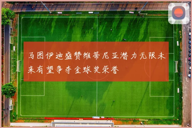 马图伊迪盛赞维蒂尼亚潜力无限未来有望争夺金球奖荣誉