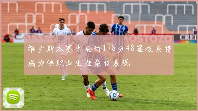 维金斯本赛季场均178分48篮板或将成为他职业生涯最佳表现