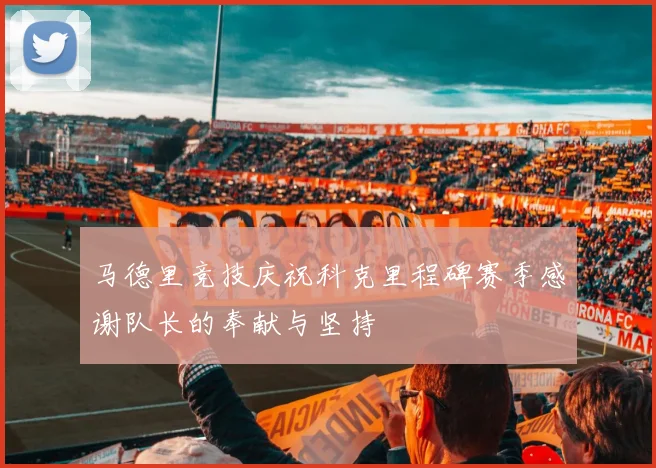 马德里竞技庆祝科克里程碑赛季感谢队长的奉献与坚持