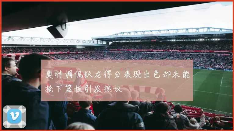 奥特调侃狄龙得分表现出色却未能抢下篮板引发热议
