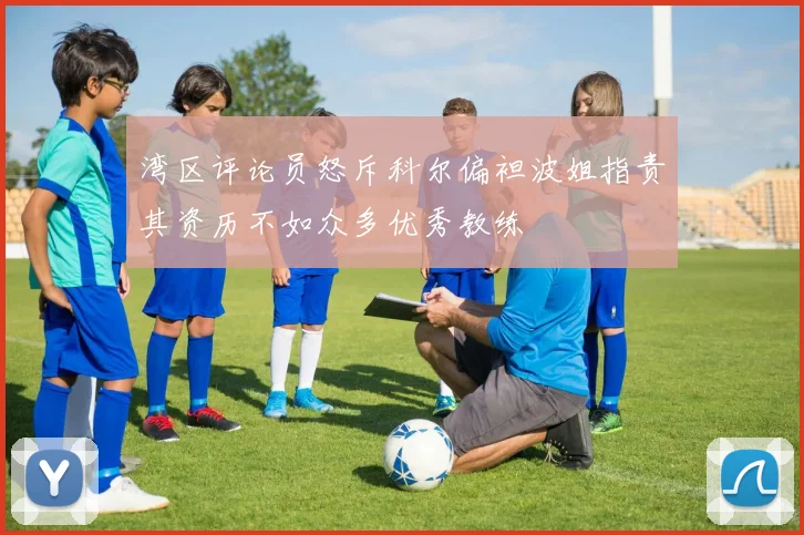 湾区评论员怒斥科尔偏袒波姐指责其资历不如众多优秀教练