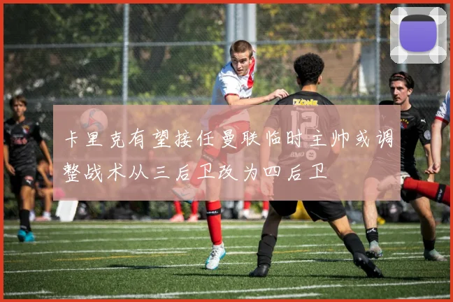 卡里克有望接任曼联临时主帅或调整战术从三后卫改为四后卫