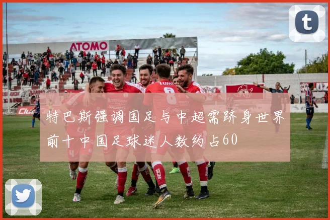 特巴斯强调国足与中超需跻身世界前十中国足球迷人数约占60
