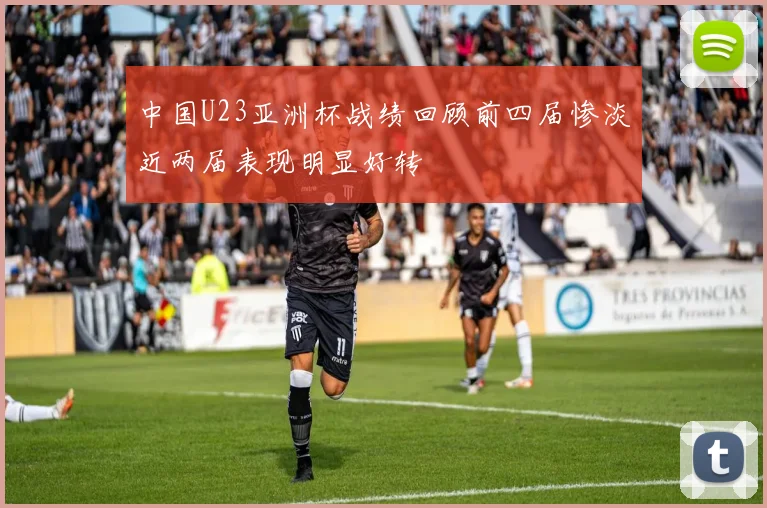 中国U23亚洲杯战绩回顾前四届惨淡近两届表现明显好转